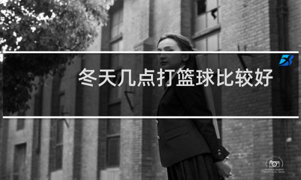 冬天几点打篮球比较好图片