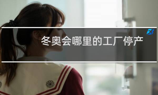 冬奥会哪里的工厂停产图片