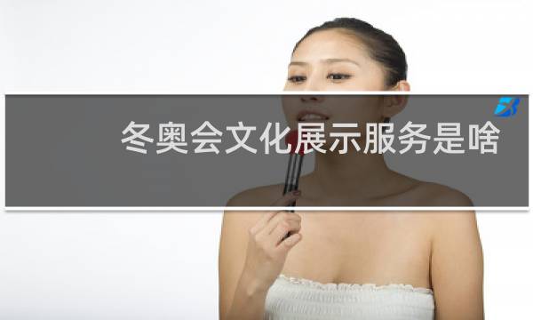 冬奥会文化展示服务是啥图片