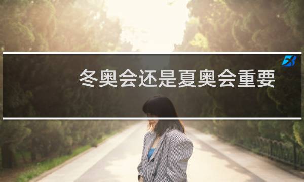 冬奥会还是夏奥会重要图片