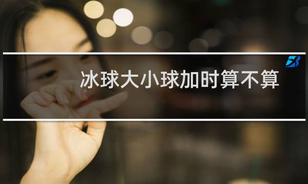冰球大小球加时算不算图片