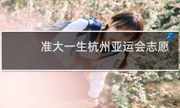 准大一生杭州亚运会志愿者难吗图片