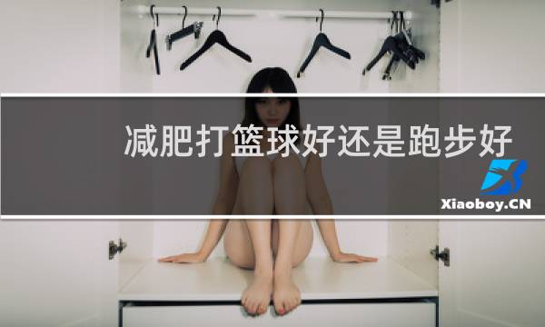 减肥打篮球好还是跑步好图片
