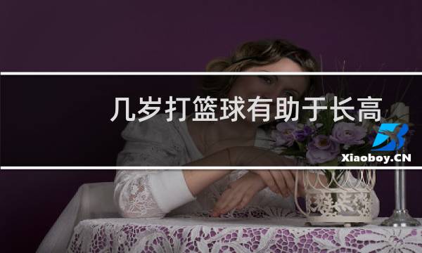 几岁打篮球有助于长高图片
