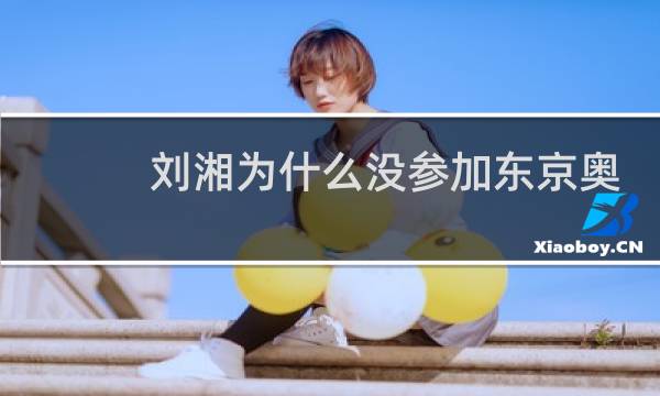 刘湘为什么没参加东京奥运会图片