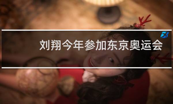 刘翔今年参加东京奥运会了吗图片