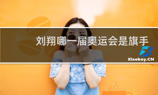 刘翔哪一届奥运会是旗手图片