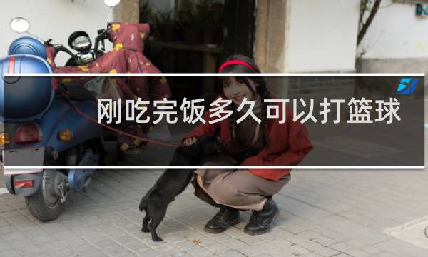 刚吃完饭多久可以打篮球图片