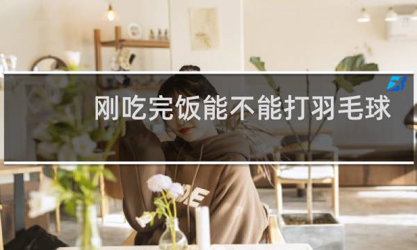 刚吃完饭能不能打羽毛球图片