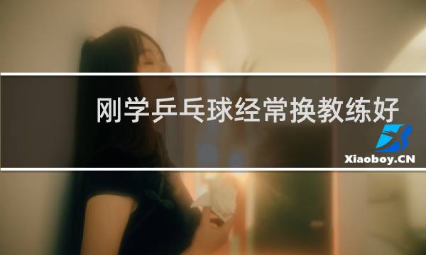 刚学乒乓球经常换教练好吗图片