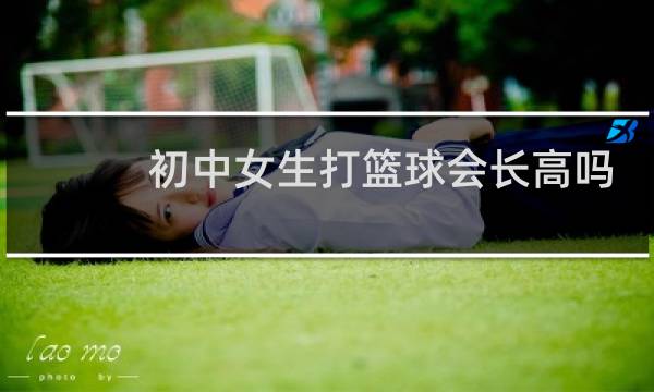 初中女生打篮球会长高吗图片