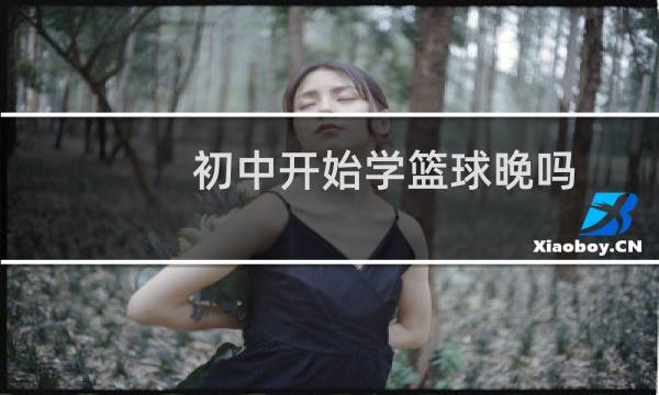 初中开始学篮球晚吗图片