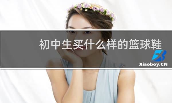 初中生买什么样的篮球鞋好图片