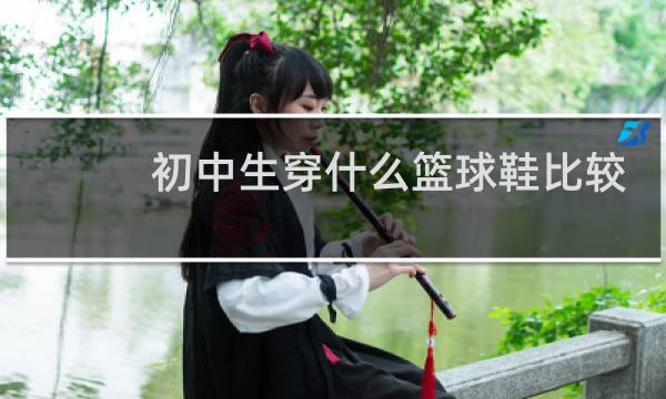 初中生穿什么篮球鞋比较好图片
