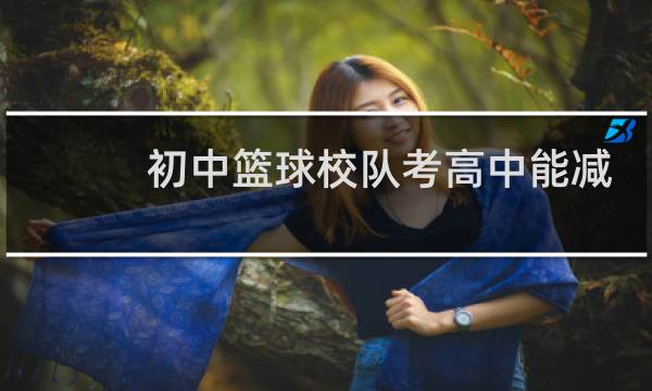 初中篮球校队考高中能减分吗图片