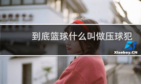 到底篮球什么叫做压球犯规图片