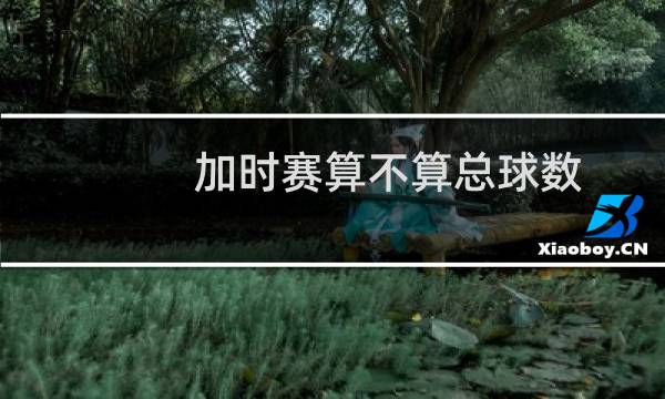 加时赛算不算总球数图片