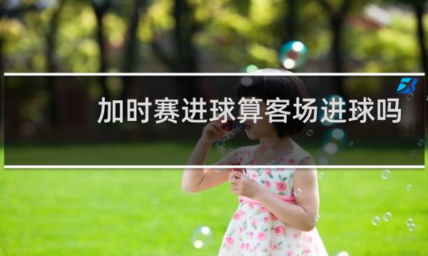 加时赛进球算客场进球吗图片