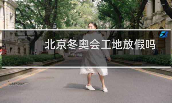 北京冬奥会工地放假吗图片