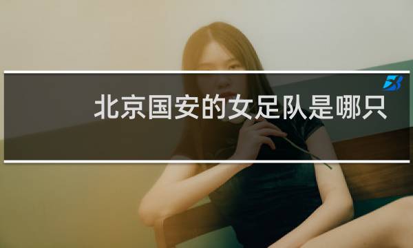 北京国安的女足队是哪只球队图片