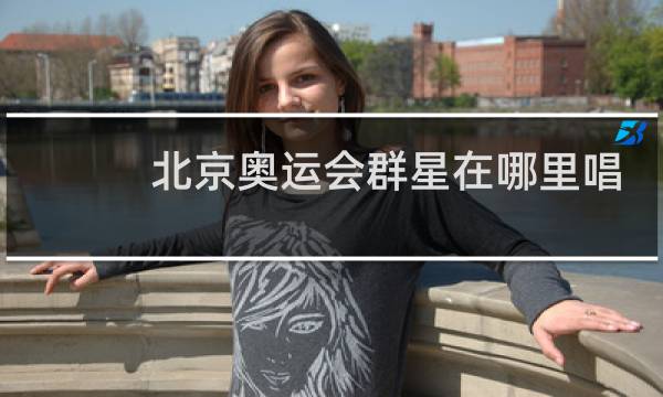 北京奥运会群星在哪里唱歌图片