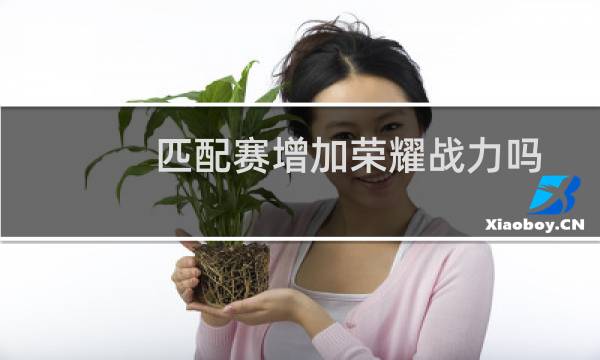 匹配赛增加荣耀战力吗图片