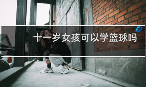 十一岁女孩可以学篮球吗图片