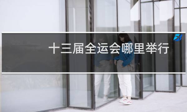 十三届全运会哪里举行图片