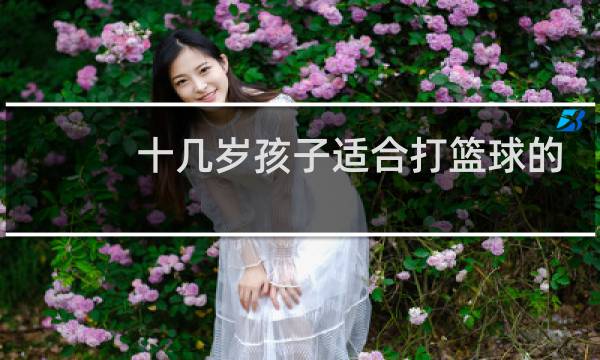 十几岁孩子适合打篮球的时间图片