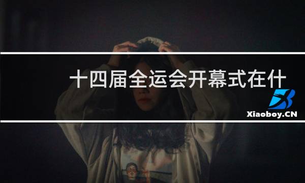 十四届全运会开幕式在什么地方图片