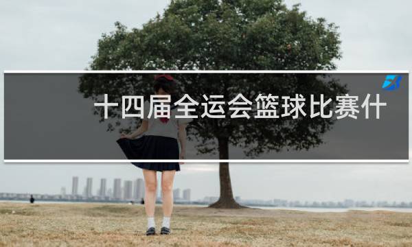 十四届全运会篮球比赛什么时候开始今年疫情图片