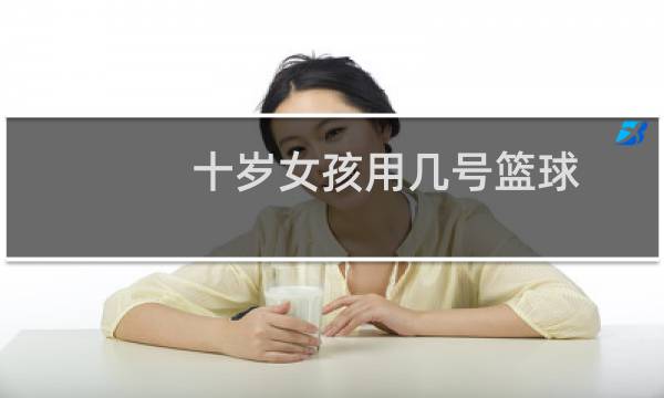 十岁女孩用几号篮球图片