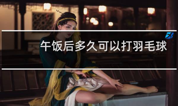 午饭后多久可以打羽毛球图片