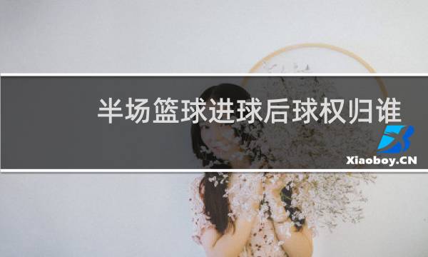 半场篮球进球后球权归谁图片