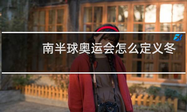 南半球奥运会怎么定义冬夏图片