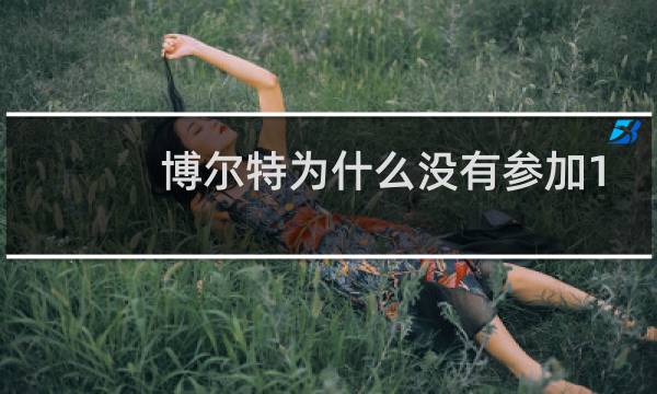 博尔特为什么没有参加100米图片