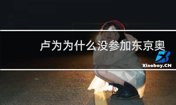 卢为为什么没参加东京奥运会图片