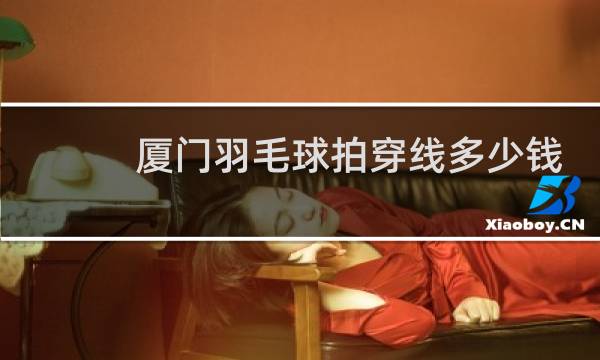 厦门羽毛球拍穿线多少钱图片