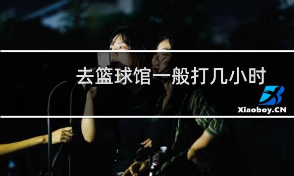 去篮球馆一般打几小时图片