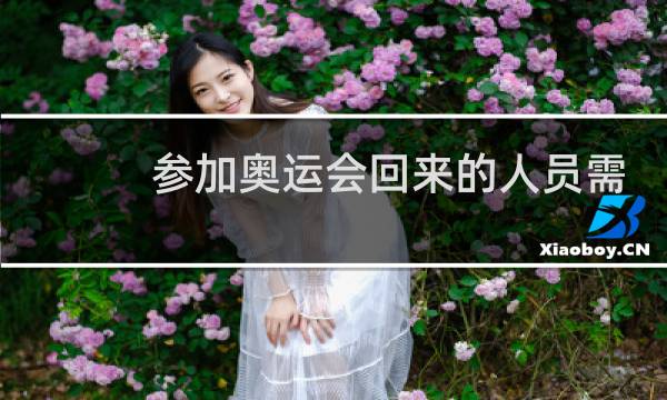 参加奥运会回来的人员需要隔离吗图片