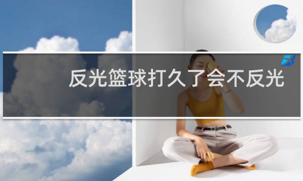 反光篮球打久了会不反光吗图片