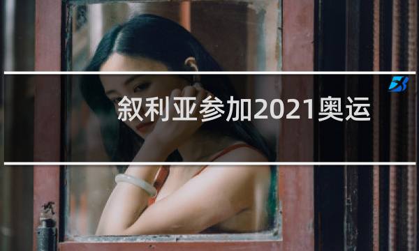 叙利亚参加2021奥运会吗图片