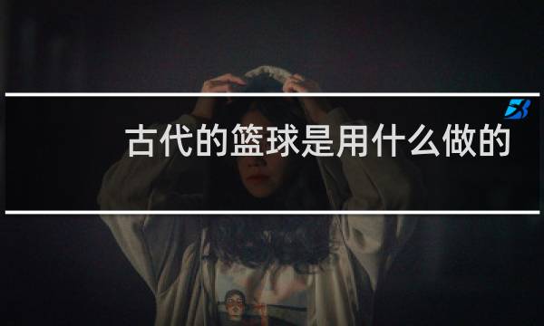 古代的篮球是用什么做的图片