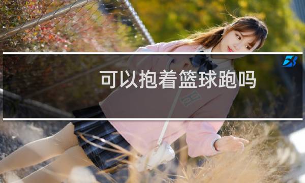 可以抱着篮球跑吗图片