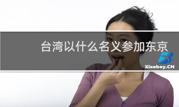 台湾以什么名义参加东京奥运会吗图片