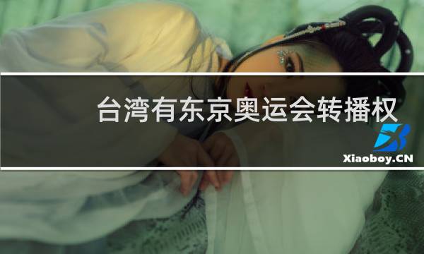 台湾有东京奥运会转播权吗图片