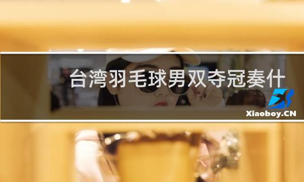 台湾羽毛球男双夺冠奏什么歌图片