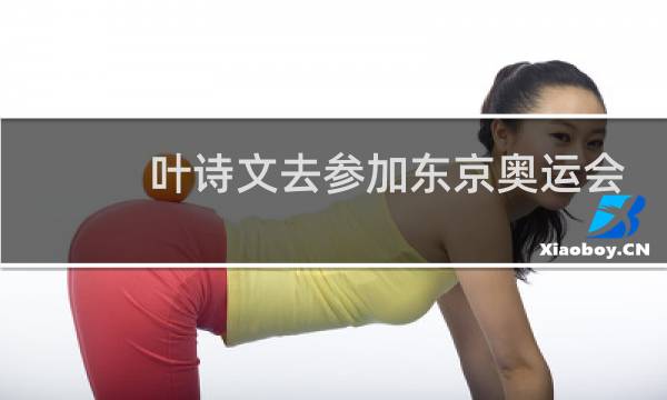 叶诗文去参加东京奥运会了吗图片