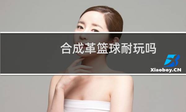 合成革篮球耐玩吗图片