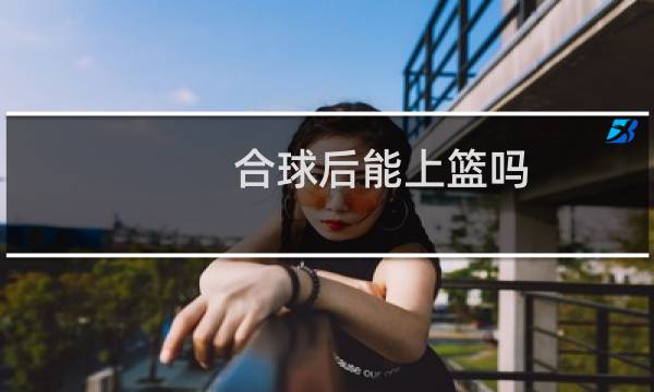 合球后能上篮吗图片